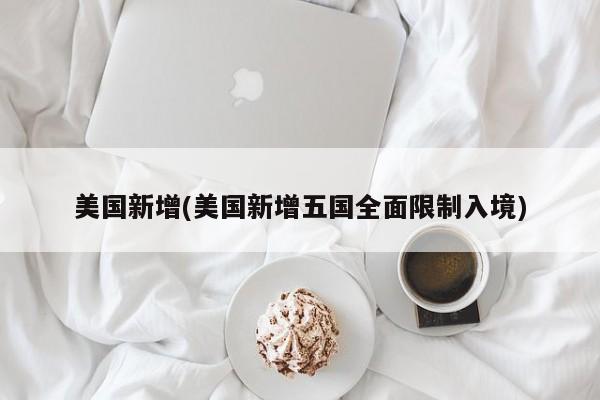 美国新增(美国新增五国全面限制入境)