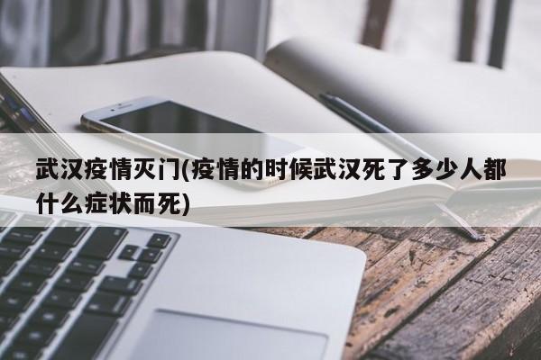 武汉疫情灭门(疫情的时候武汉死了多少人都什么症状而死)