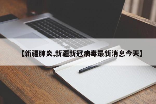 【新疆肺炎,新疆新冠病毒最新消息今天】