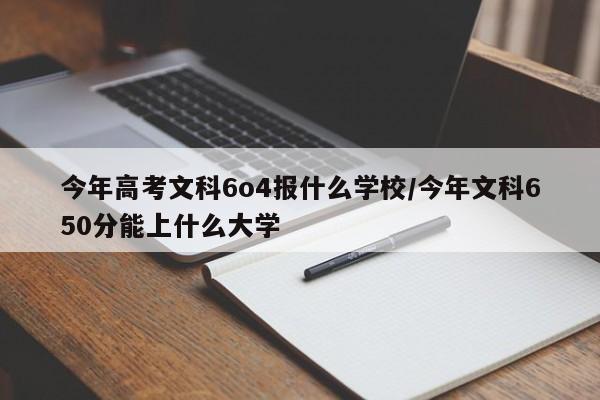 今年高考文科6o4报什么学校/今年文科650分能上什么大学