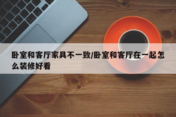 卧室和客厅家具不一致/卧室和客厅在一起怎么装修好看