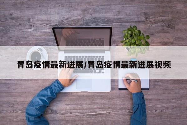 青岛疫情最新进展/青岛疫情最新进展视频
