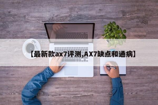 【最新款ax7评测,AX7缺点和通病】