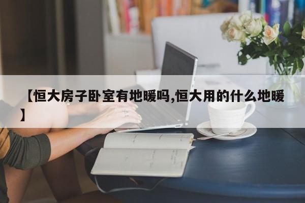 【恒大房子卧室有地暖吗,恒大用的什么地暖】