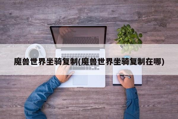 魔兽世界坐骑复制(魔兽世界坐骑复制在哪)