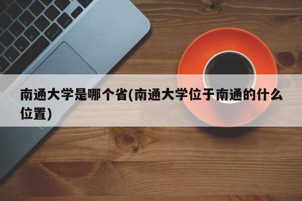 南通大学是哪个省(南通大学位于南通的什么位置)