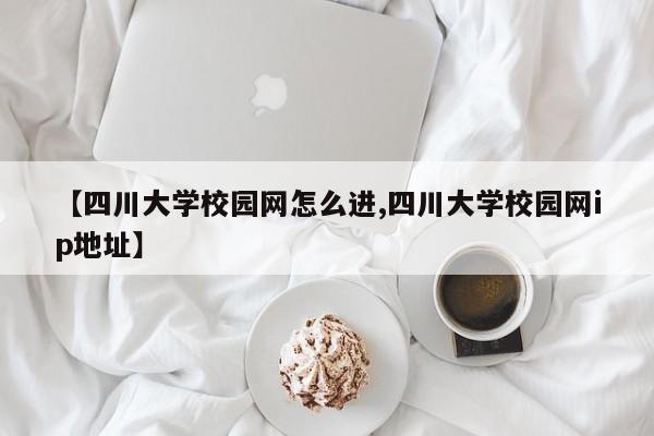 【四川大学校园网怎么进,四川大学校园网ip地址】