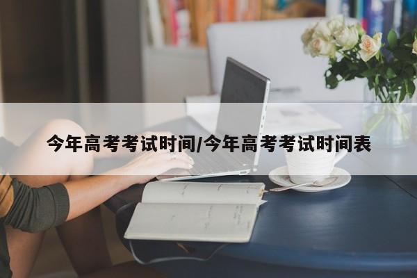 今年高考考试时间/今年高考考试时间表