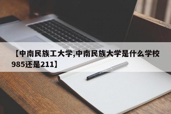 【中南民族工大学,中南民族大学是什么学校985还是211】