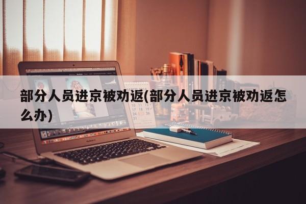 部分人员进京被劝返(部分人员进京被劝返怎么办)