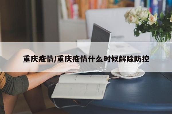 重庆疫情/重庆疫情什么时候解除防控