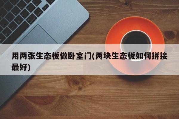 用两张生态板做卧室门(两块生态板如何拼接最好)