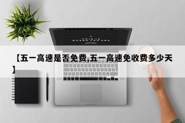 【五一高速是否免费,五一高速免收费多少天】