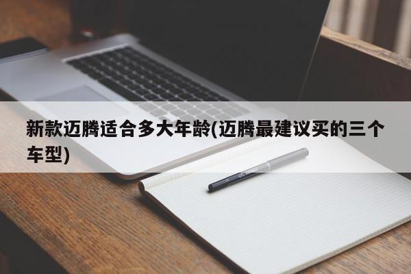 新款迈腾适合多大年龄(迈腾最建议买的三个车型)