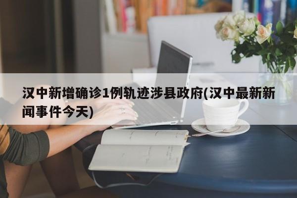汉中新增确诊1例轨迹涉县政府(汉中最新新闻事件今天)