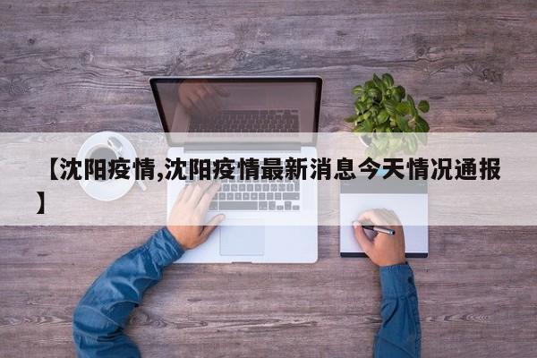 【沈阳疫情,沈阳疫情最新消息今天情况通报】