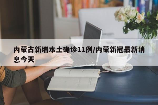 内蒙古新增本土确诊11例/内蒙新冠最新消息今天