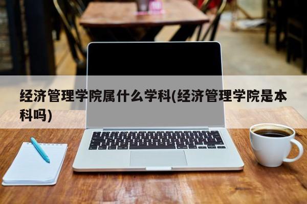经济管理学院属什么学科(经济管理学院是本科吗)