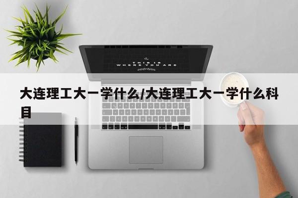 大连理工大一学什么/大连理工大一学什么科目