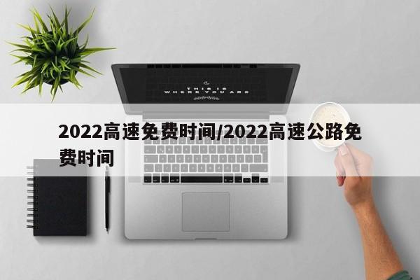 2022高速免费时间/2022高速公路免费时间