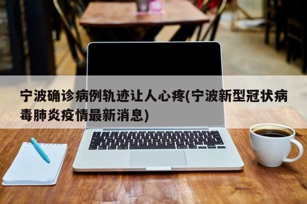 宁波确诊病例轨迹让人心疼(宁波新型冠状病毒肺炎疫情最新消息)