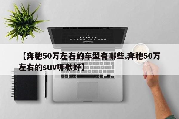 【奔驰50万左右的车型有哪些,奔驰50万左右的suv哪款好】