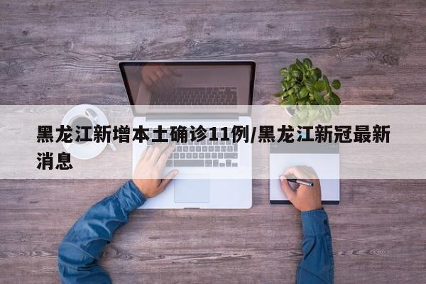 黑龙江新增本土确诊11例/黑龙江新冠最新消息