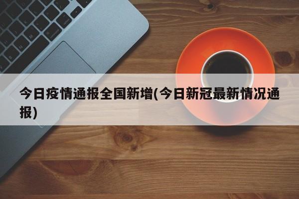 今日疫情通报全国新增(今日新冠最新情况通报)