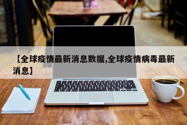【全球疫情最新消息数据,全球疫情病毒最新消息】
