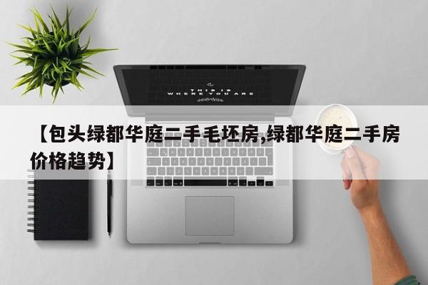 【包头绿都华庭二手毛坯房,绿都华庭二手房价格趋势】