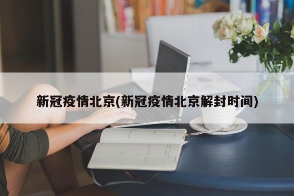 新冠疫情北京(新冠疫情北京解封时间)