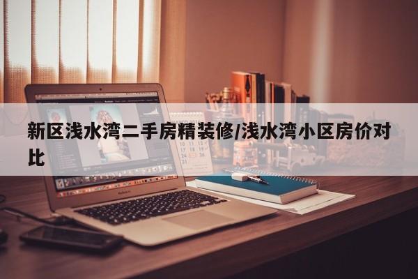 新区浅水湾二手房精装修/浅水湾小区房价对比