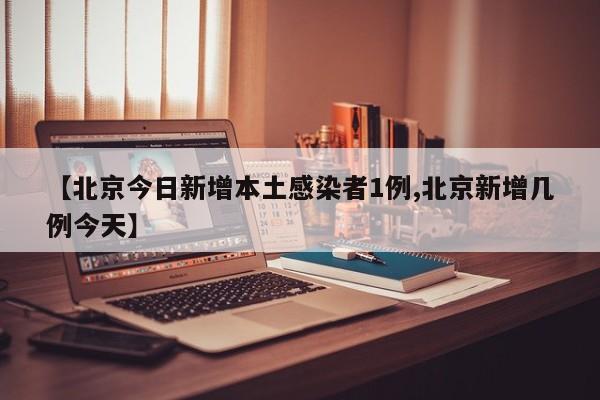 【北京今日新增本土感染者1例,北京新增几例今天】