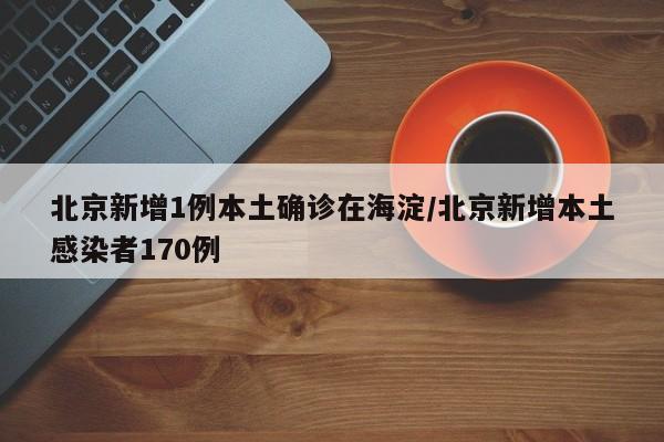 北京新增1例本土确诊在海淀/北京新增本土感染者170例