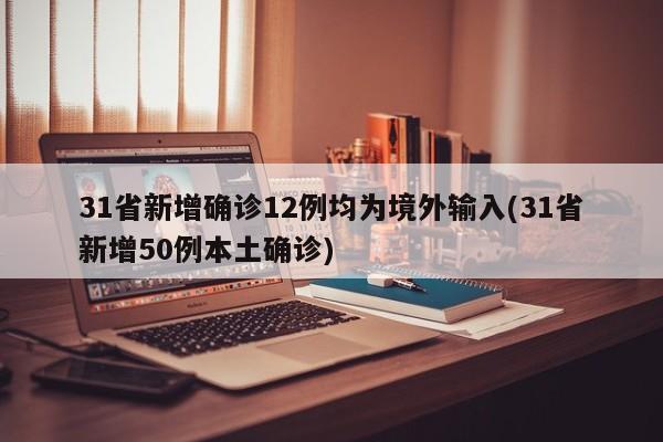 31省新增确诊12例均为境外输入(31省新增50例本土确诊)