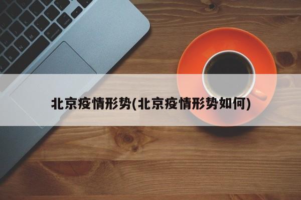 北京疫情形势(北京疫情形势如何)