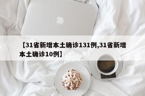 【31省新增本土确诊131例,31省新增本土确诊10例】