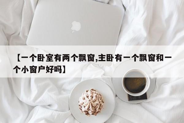 【一个卧室有两个飘窗,主卧有一个飘窗和一个小窗户好吗】