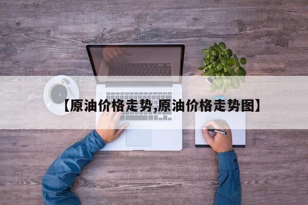 【原油价格走势,原油价格走势图】