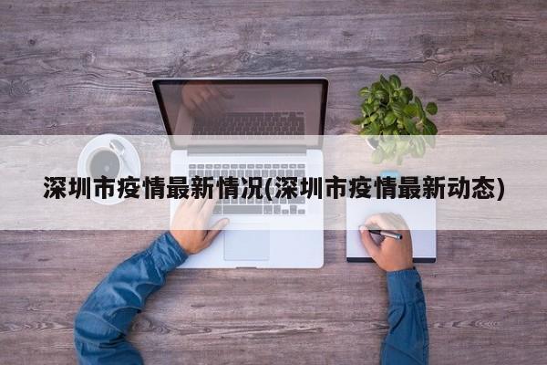 深圳市疫情最新情况(深圳市疫情最新动态)