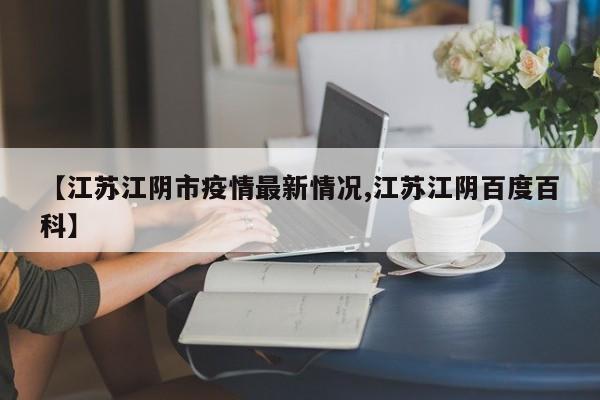 【江苏江阴市疫情最新情况,江苏江阴百度百科】