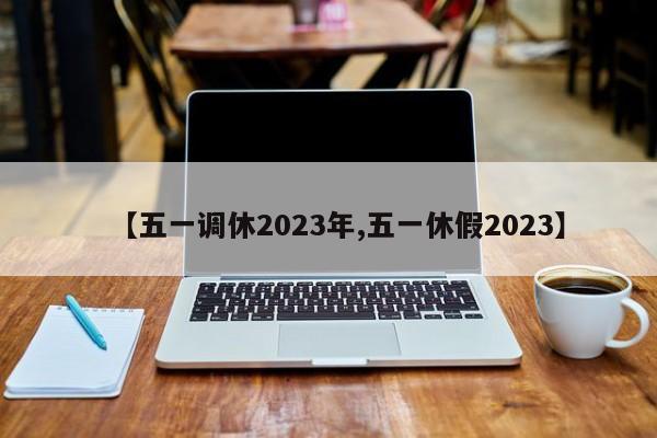 【五一调休2023年,五一休假2023】